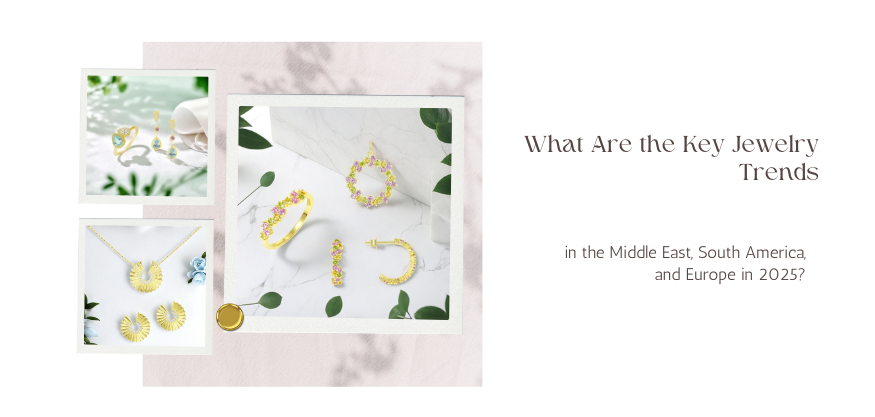 2025 Global Jewelry Trends Observation: Market Insights from the Middle East, South America and Europe
